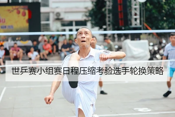 世乒赛小组赛日程压缩考验选手轮换策略