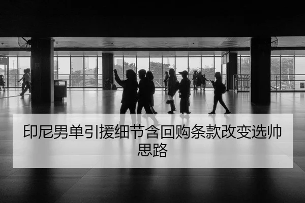 印尼男单引援细节含回购条款改变选帅思路